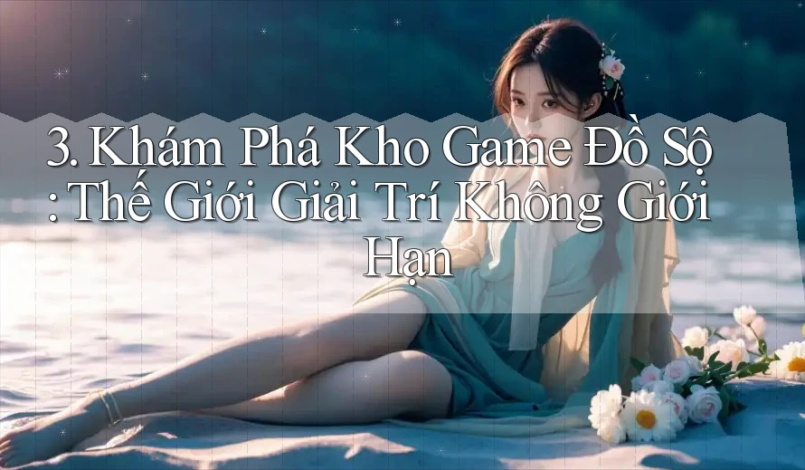 3. Khám Phá Kho Game Đồ Sộ: Thế Giới Giải Trí Không Giới Hạn 3. Khám Phá Kho Game Đồ Sộ: Thế Giới Giải Trí Không Giới Hạn