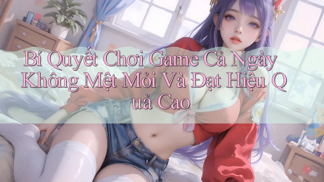 Bí Quyết Chơi Game Cả Ngày Không Mệt Mỏi Và Đạt Hiệu Quả Cao Bí Quyết Chơi Game Cả Ngày Không Mệt Mỏi Và Đạt Hiệu Quả Cao