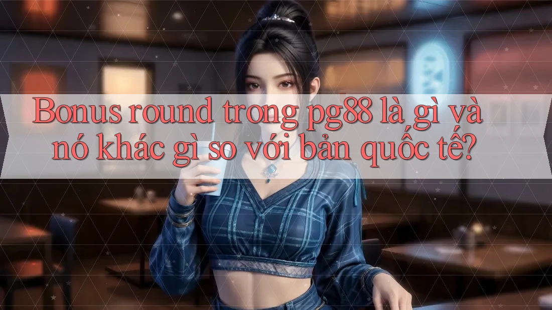 Bonus round trong pg88 là gì và nó khác gì so với bản quốc tế? Bonus round trong pg88 là gì và nó khác gì so với bản quốc tế?