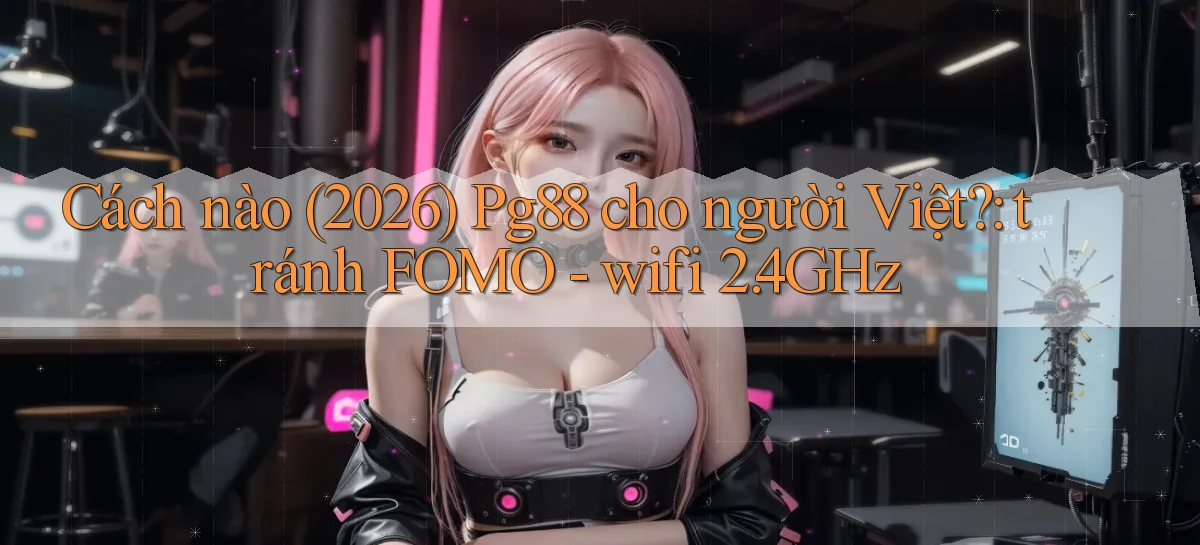 Cách nào (2026) Pg88 cho người Việt tránh FOMO   wifi 2.4GHz