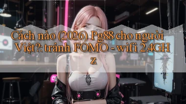 Cách nào (2026) Pg88 cho người Việt tránh FOMO   wifi 2.4GHz