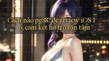 Cách nào pg88 để review iOS 16, cam kết hỗ trợ tận tâm