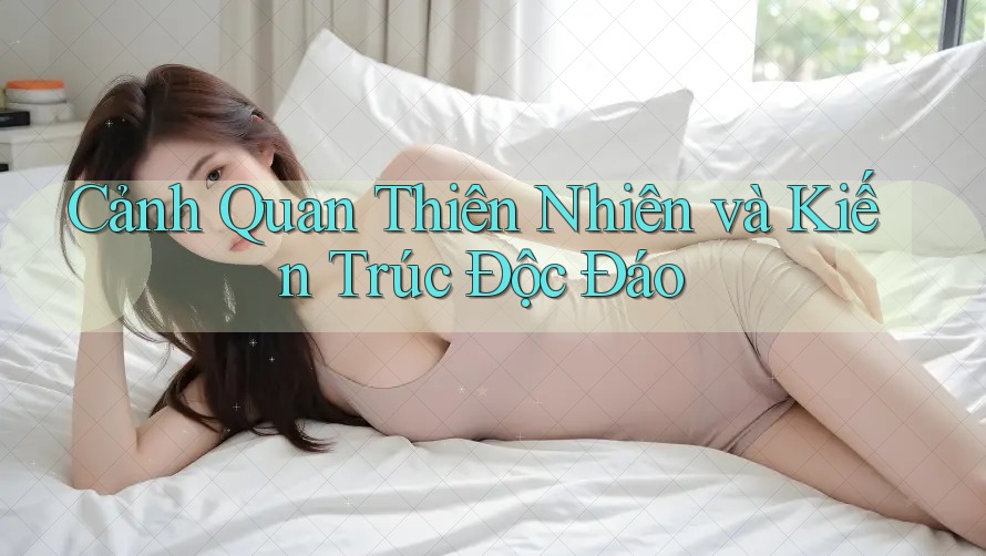 Cảnh Quan Thiên Nhiên và Kiến Trúc Độc Đáo Cảnh Quan Thiên Nhiên và Kiến Trúc Độc Đáo