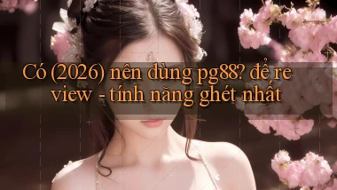Có (2026) nên dùng pg88 để review   tính năng ghét nhất