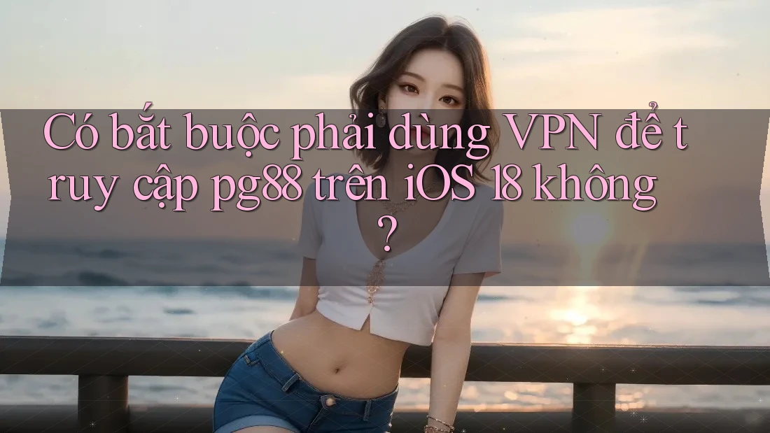 Có bắt buộc phải dùng VPN để truy cập pg88 trên iOS 18 không? Có bắt buộc phải dùng VPN để truy cập pg88 trên iOS 18 không?