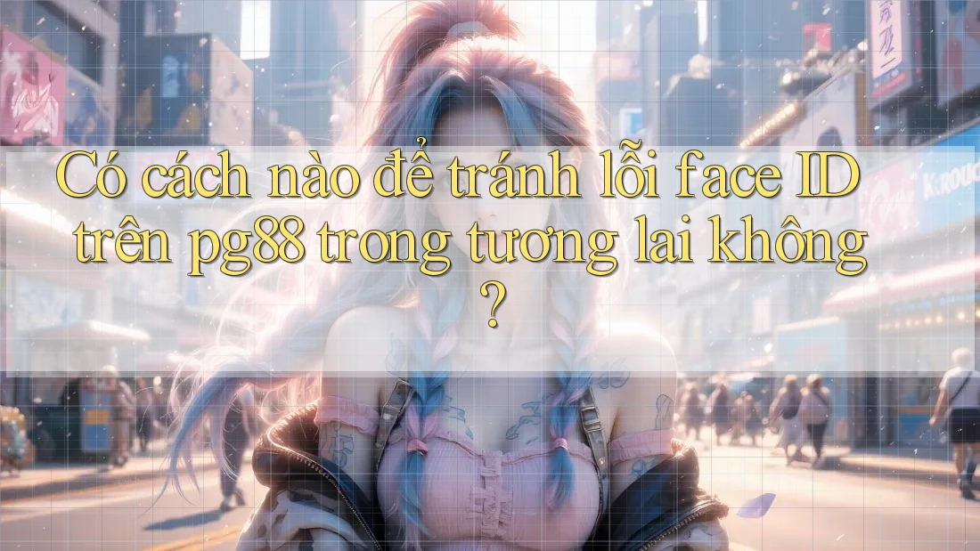 Có cách nào để tránh lỗi face ID trên pg88 trong tương lai không?