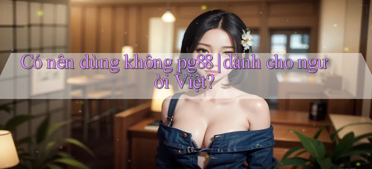 Có nên dùng không pg88 dành cho người Việt