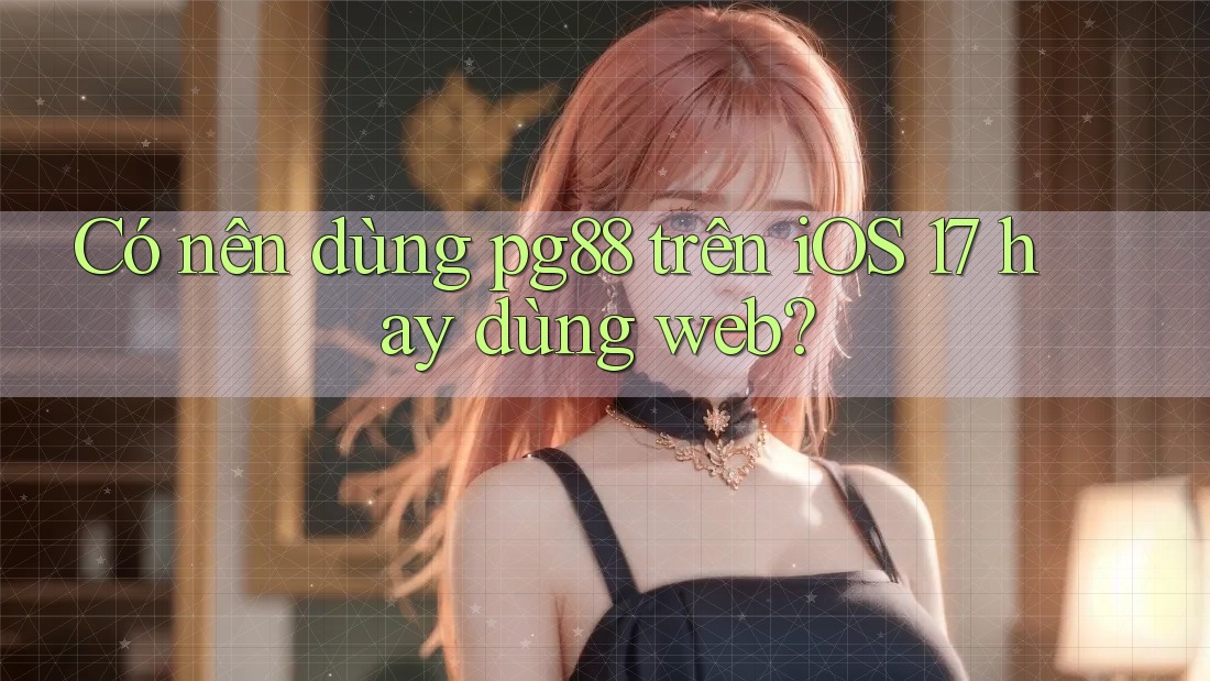 Có nên dùng pg88 trên iOS 17 hay dùng web? Có nên dùng pg88 trên iOS 17 hay dùng web?