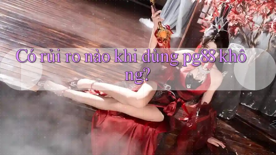 Có rủi ro nào khi dùng pg88 không? Có rủi ro nào khi dùng pg88 không?