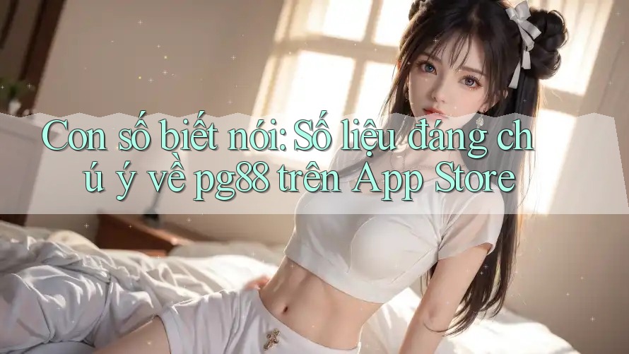 Con số biết nói: Số liệu đáng chú ý về pg88 trên App Store Con số biết nói: Số liệu đáng chú ý về pg88 trên App Store