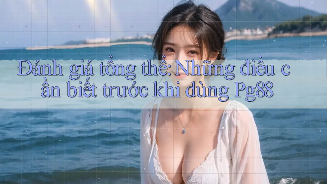 Đánh giá tổng thể: Những điều cần biết trước khi dùng Pg88 Đánh giá tổng thể: Những điều cần biết trước khi dùng Pg88