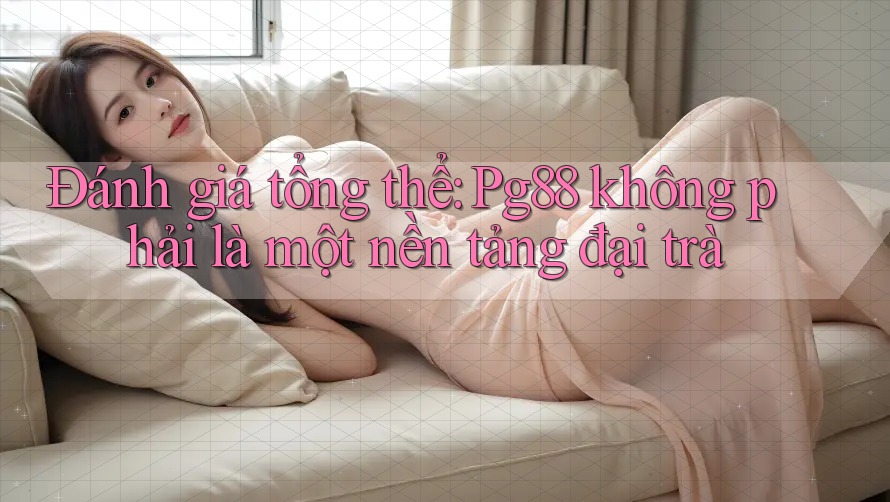 Đánh giá tổng thể: Pg88 không phải là một nền tảng đại trà Đánh giá tổng thể: Pg88 không phải là một nền tảng đại trà
