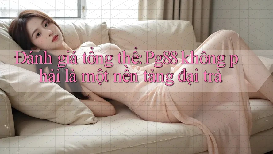 Đánh giá tổng thể: Pg88 không phải là một nền tảng đại trà Đánh giá tổng thể: Pg88 không phải là một nền tảng đại trà