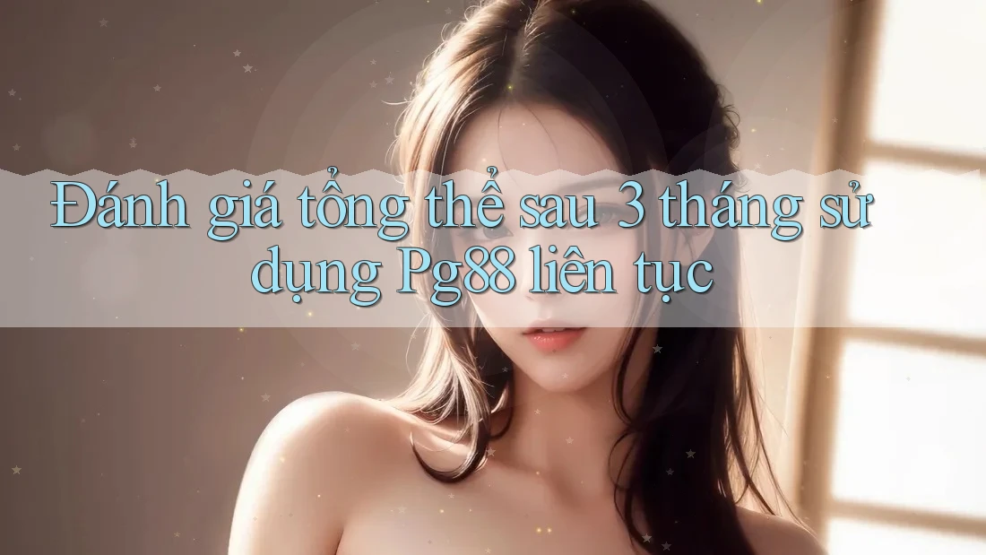 Đánh giá tổng thể sau 3 tháng sử dụng Pg88 liên tục Đánh giá tổng thể sau 3 tháng sử dụng Pg88 liên tục