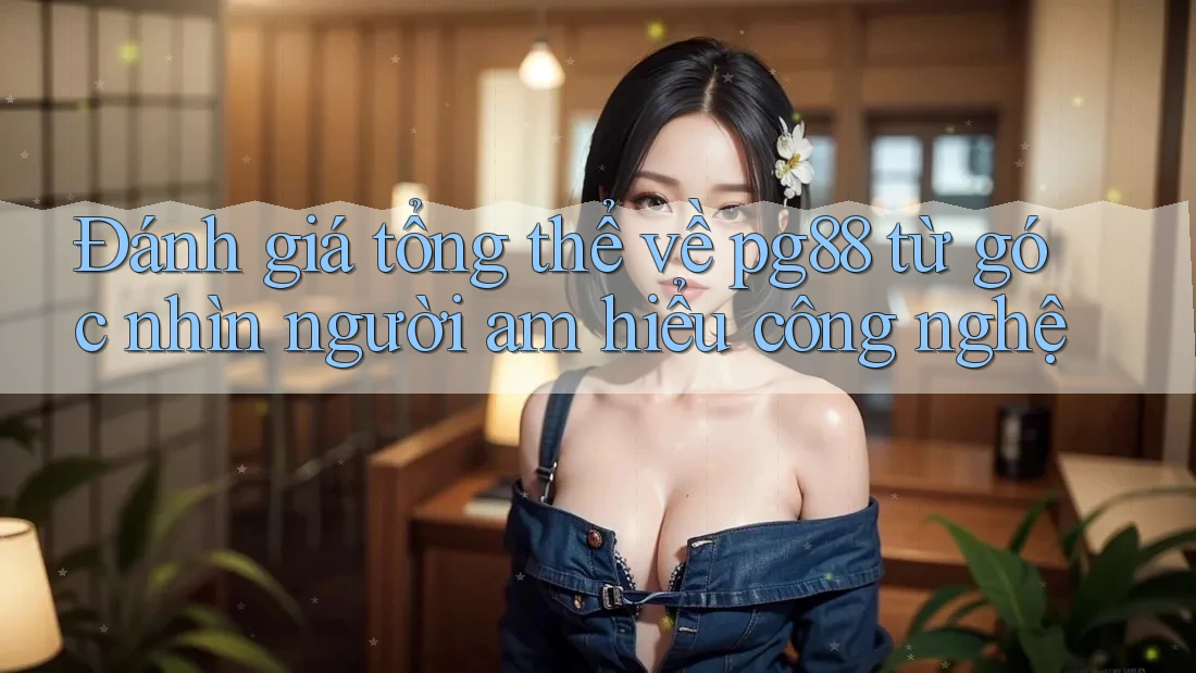 Đánh giá tổng thể về pg88 từ góc nhìn người am hiểu công nghệ Đánh giá tổng thể về pg88 từ góc nhìn người am hiểu công nghệ