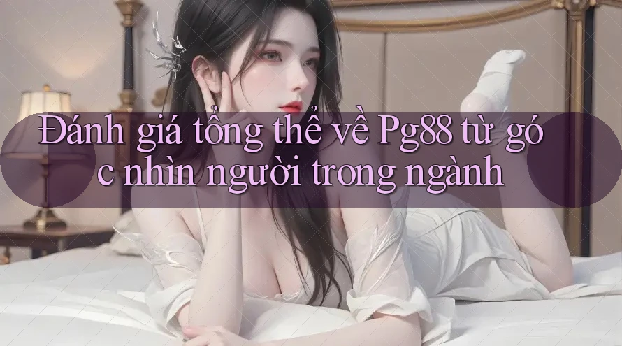 Đánh giá tổng thể về Pg88 từ góc nhìn người trong ngành Đánh giá tổng thể về Pg88 từ góc nhìn người trong ngành