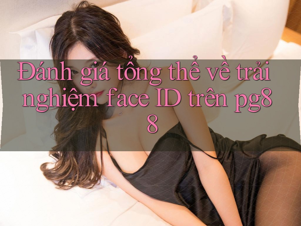 Đánh giá tổng thể về trải nghiệm face ID trên pg88 Đánh giá tổng thể về trải nghiệm face ID trên pg88