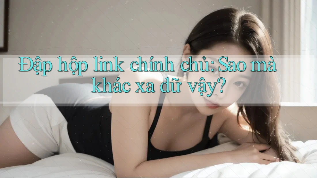 Đập hộp link chính chủ: Sao mà khác xa dữ vậy? Đập hộp link chính chủ: Sao mà khác xa dữ vậy?