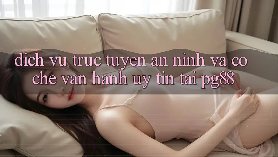 Dịch vụ trực tuyến an ninh và cơ chế vận hành uy tín tại pg88 Dịch vụ trực tuyến an ninh và cơ chế vận hành uy tín tại pg88