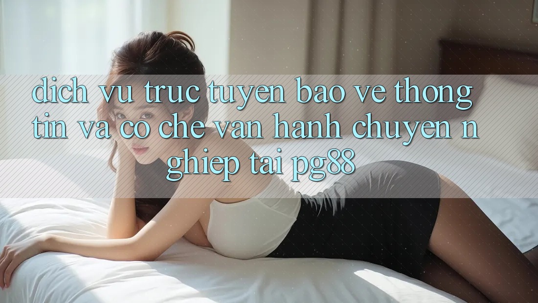 Dịch vụ trực tuyến bảo vệ thông tin và cơ chế vận hành chuyên nghiệp tại pg88 Dịch vụ trực tuyến bảo vệ thông tin và cơ chế vận hành chuyên nghiệp tại pg88