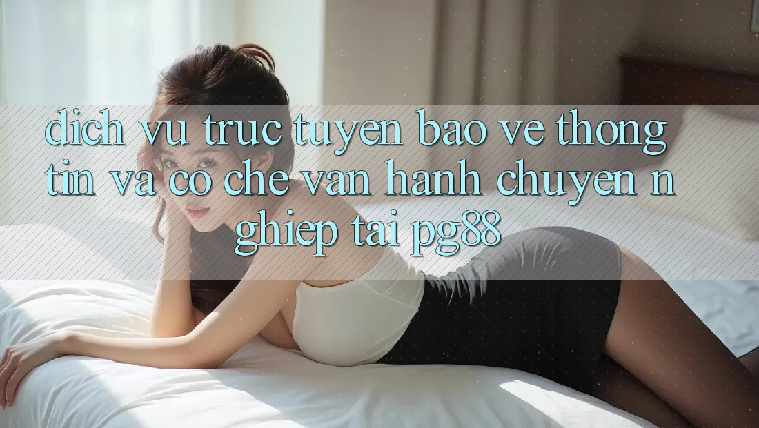 Dịch vụ trực tuyến bảo vệ thông tin và cơ chế vận hành chuyên nghiệp tại pg88 Dịch vụ trực tuyến bảo vệ thông tin và cơ chế vận hành chuyên nghiệp tại pg88