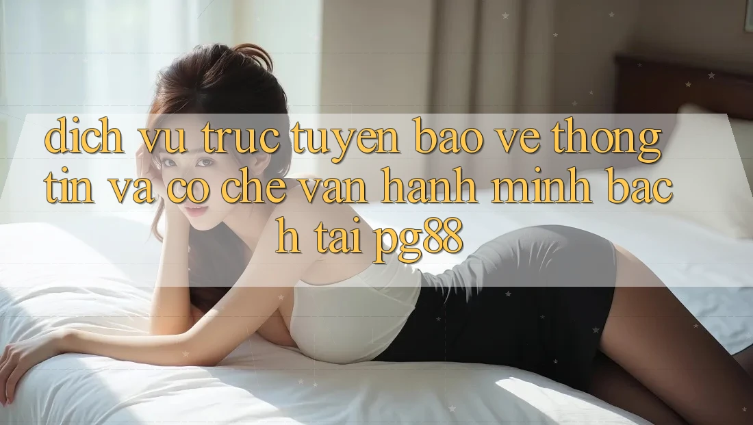 Dịch vụ trực tuyến bảo vệ thông tin và cơ chế vận hành minh bạch tại pg88
