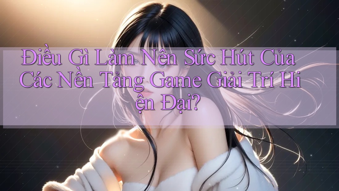 Điều Gì Làm Nên Sức Hút Của Các Nền Tảng Game Giải Trí Hiện Đại? Điều Gì Làm Nên Sức Hút Của Các Nền Tảng Game Giải Trí Hiện Đại?