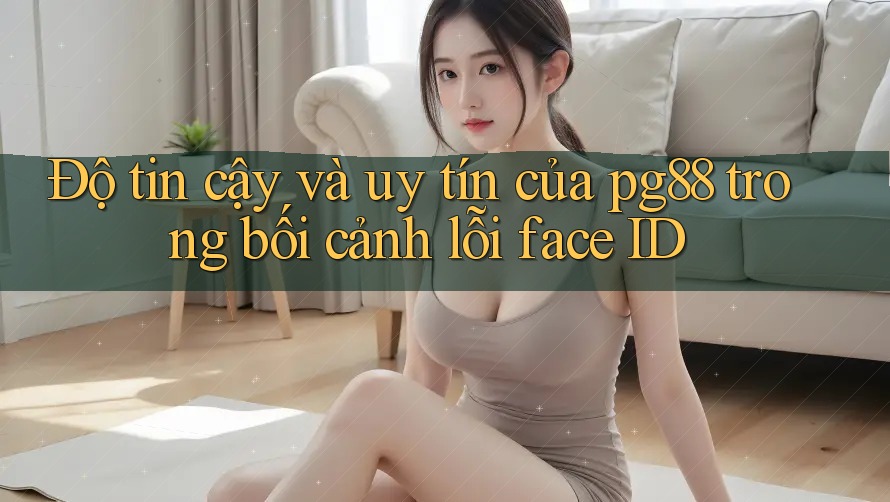 Độ tin cậy và uy tín của pg88 trong bối cảnh lỗi face ID