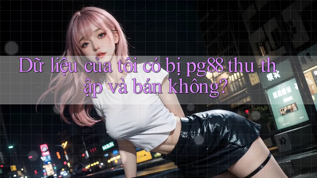 Dữ liệu của tôi có bị pg88 thu thập và bán không? Dữ liệu của tôi có bị pg88 thu thập và bán không?