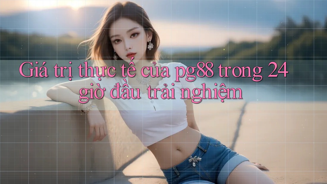 Giá trị thực tế của pg88 trong 24 giờ đầu trải nghiệm Giá trị thực tế của pg88 trong 24 giờ đầu trải nghiệm