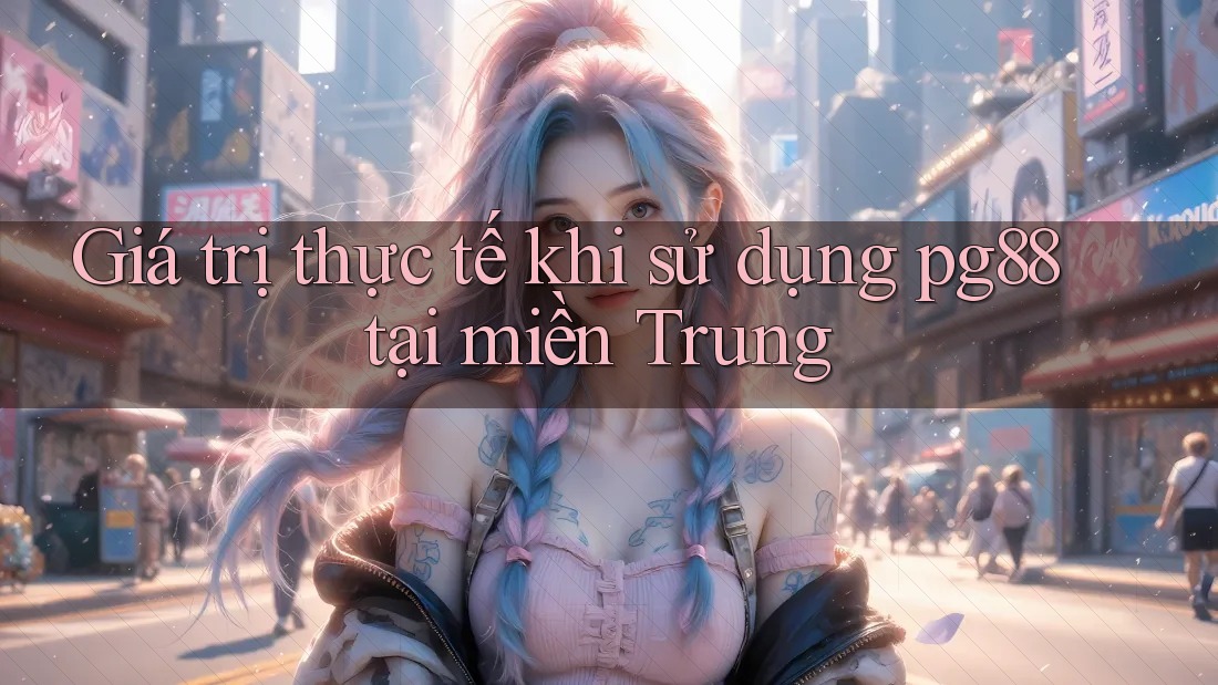 Giá trị thực tế khi sử dụng pg88 tại miền Trung Giá trị thực tế khi sử dụng pg88 tại miền Trung