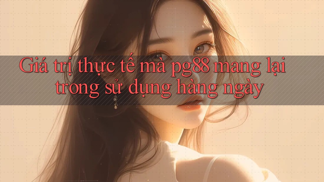 Giá trị thực tế mà pg88 mang lại trong sử dụng hàng ngày Giá trị thực tế mà pg88 mang lại trong sử dụng hàng ngày