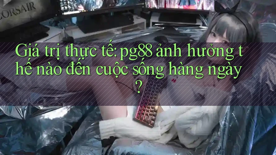 Giá trị thực tế: pg88 ảnh hưởng thế nào đến cuộc sống hàng ngày? Giá trị thực tế: pg88 ảnh hưởng thế nào đến cuộc sống hàng ngày?