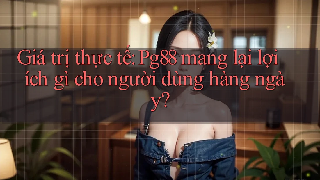 Giá trị thực tế: Pg88 mang lại lợi ích gì cho người dùng hàng ngày? Giá trị thực tế: Pg88 mang lại lợi ích gì cho người dùng hàng ngày?