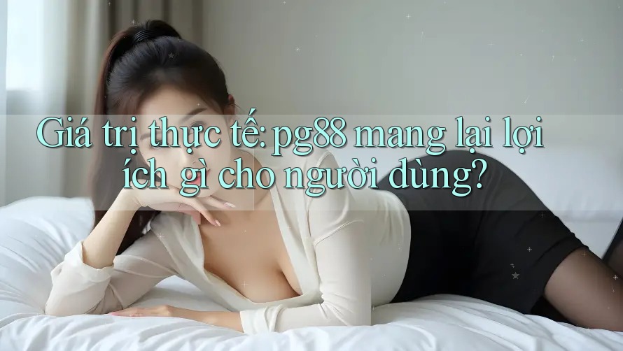 Giá trị thực tế: pg88 mang lại lợi ích gì cho người dùng? Giá trị thực tế: pg88 mang lại lợi ích gì cho người dùng?