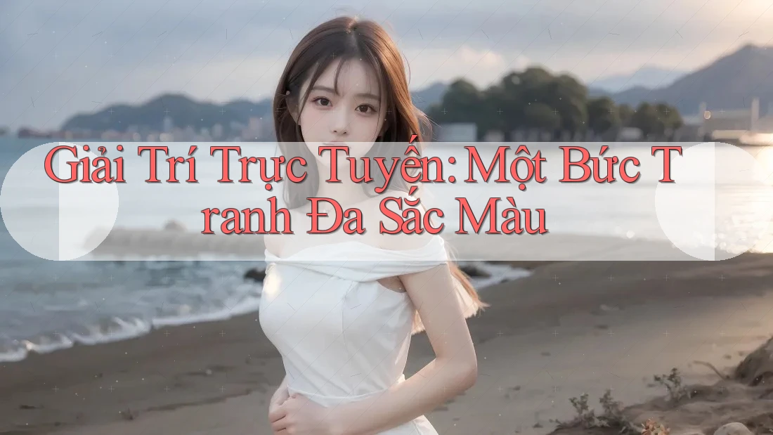 Giải Trí Trực Tuyến: Một Bức Tranh Đa Sắc Màu Giải Trí Trực Tuyến: Một Bức Tranh Đa Sắc Màu