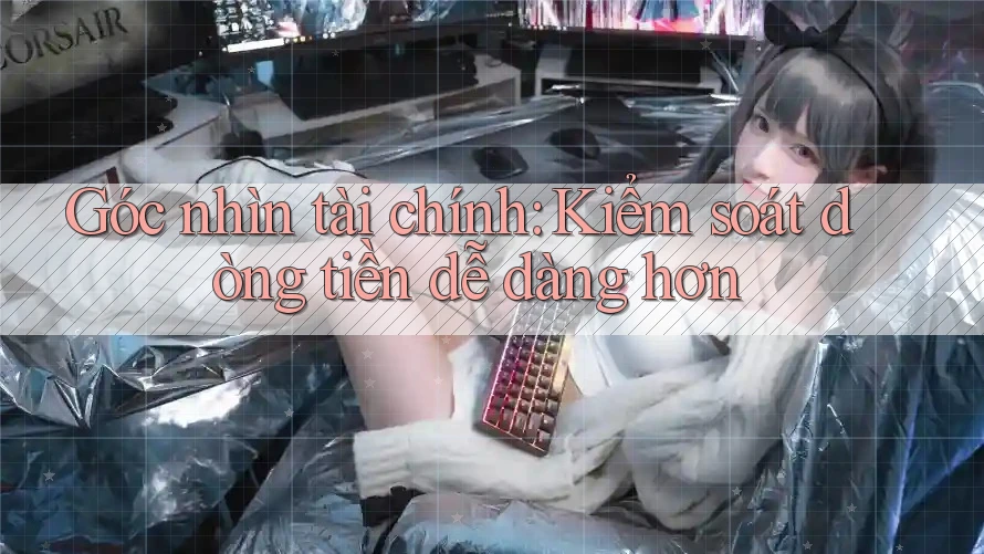 Góc nhìn tài chính: Kiểm soát dòng tiền dễ dàng hơn Góc nhìn tài chính: Kiểm soát dòng tiền dễ dàng hơn