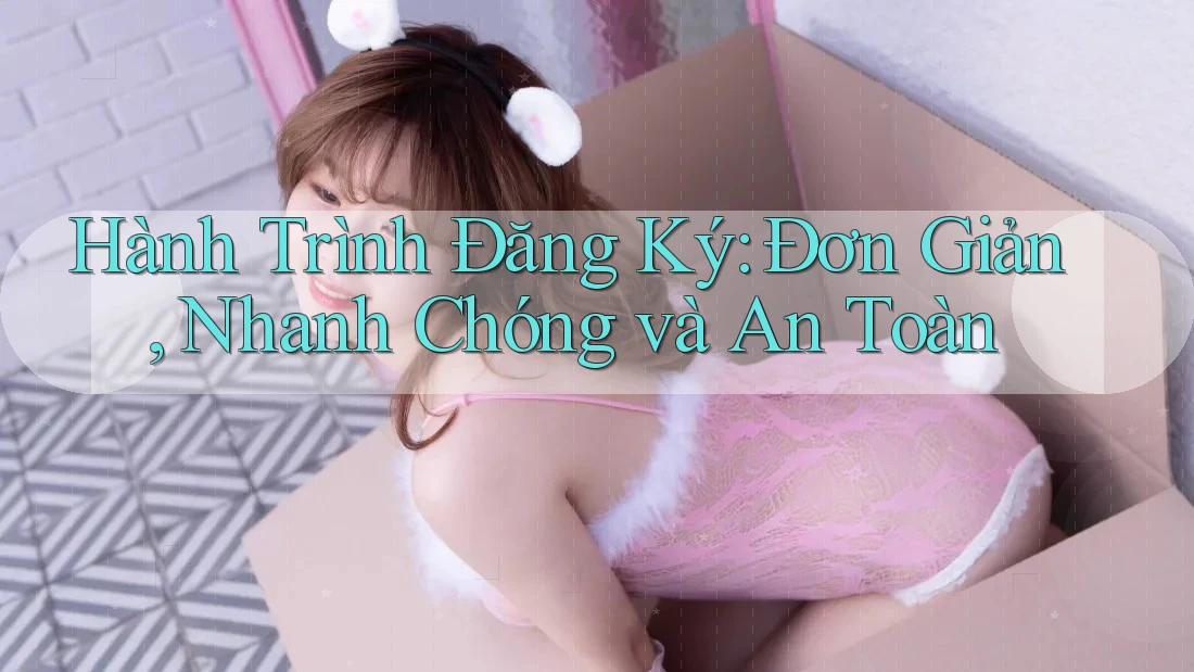 Hành Trình Đăng Ký: Đơn Giản, Nhanh Chóng và An Toàn Hành Trình Đăng Ký: Đơn Giản, Nhanh Chóng và An Toàn