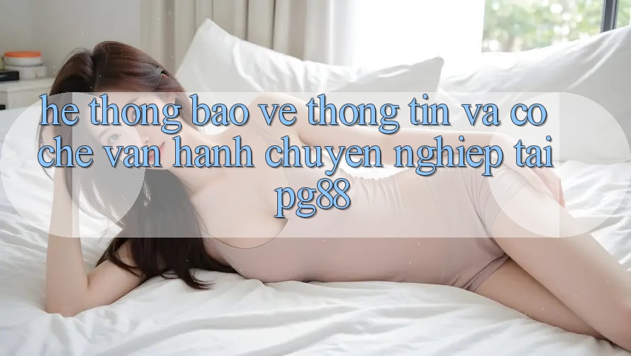 Hệ thống bảo vệ thông tin và cơ chế vận hành chuyên nghiệp tại pg88 Hệ thống bảo vệ thông tin và cơ chế vận hành chuyên nghiệp tại pg88