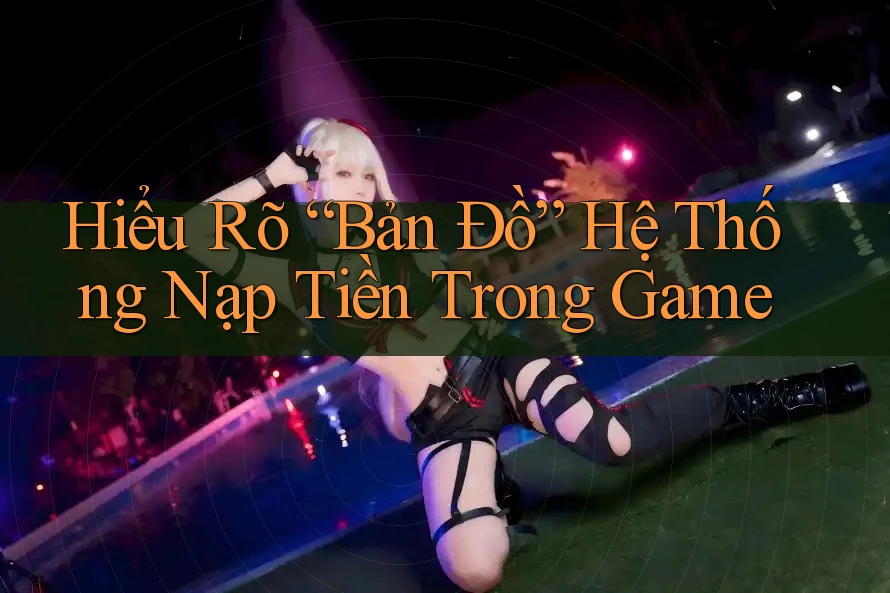 Hiểu Rõ “Bản Đồ” Hệ Thống Nạp Tiền Trong Game Hiểu Rõ “Bản Đồ” Hệ Thống Nạp Tiền Trong Game