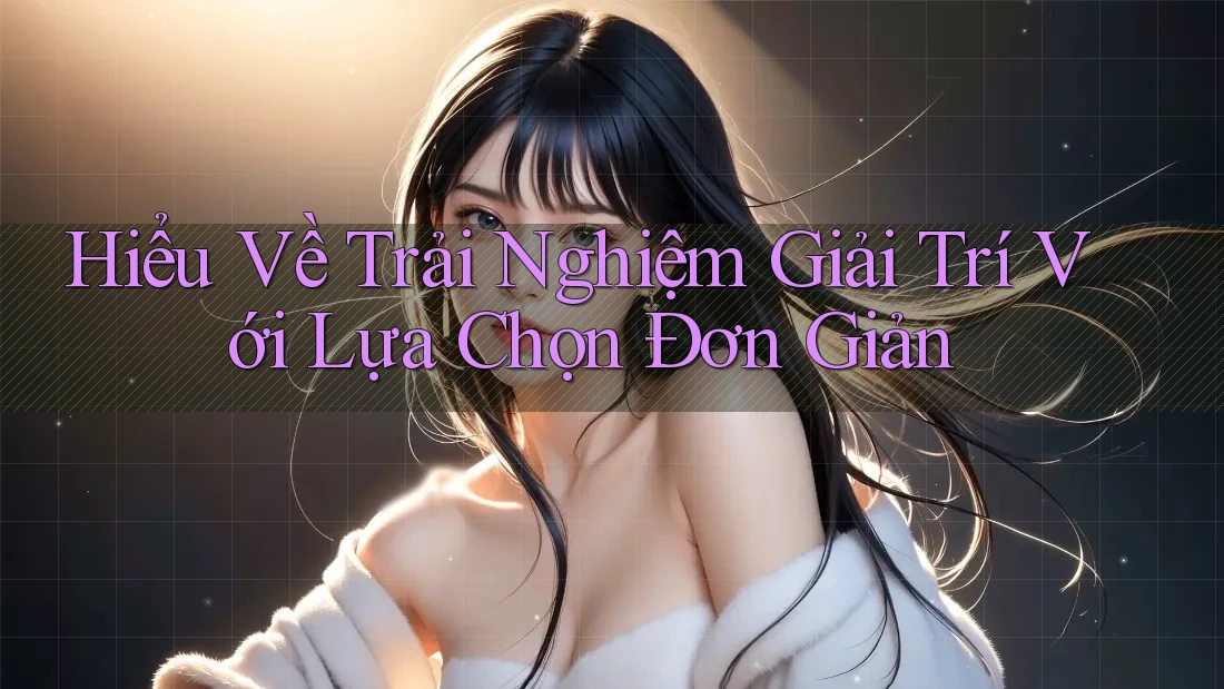 Hiểu Về Trải Nghiệm Giải Trí Với Lựa Chọn Đơn Giản Hiểu Về Trải Nghiệm Giải Trí Với Lựa Chọn Đơn Giản