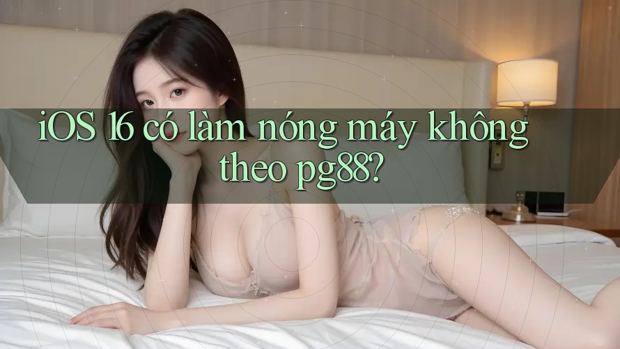 iOS 16 có làm nóng máy không theo pg88? iOS 16 có làm nóng máy không theo pg88?