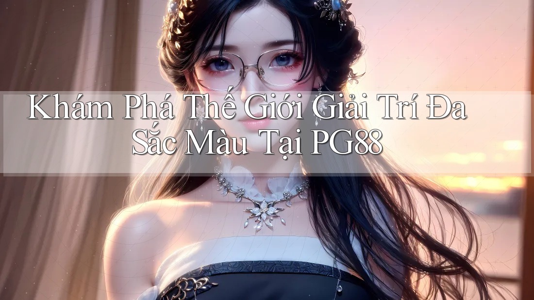 Khám Phá Thế Giới Giải Trí Đa Sắc Màu Tại PG88 Khám Phá Thế Giới Giải Trí Đa Sắc Màu Tại PG88