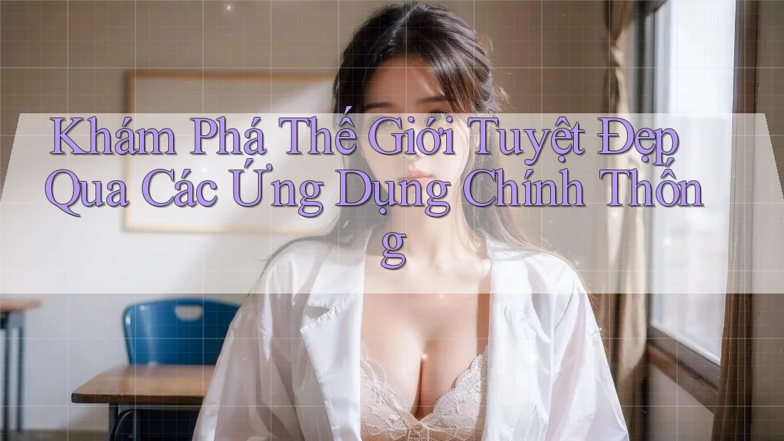 Khám Phá Thế Giới Tuyệt Đẹp Qua Các Ứng Dụng Chính Thống Khám Phá Thế Giới Tuyệt Đẹp Qua Các Ứng Dụng Chính Thống