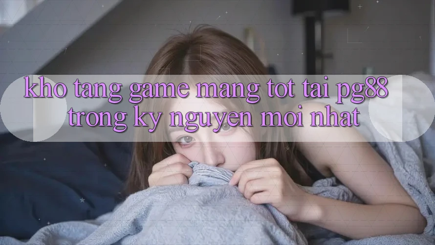 Kho tàng game mạng tốt tại pg88 trong kỷ nguyên mới nhất Kho tàng game mạng tốt tại pg88 trong kỷ nguyên mới nhất
