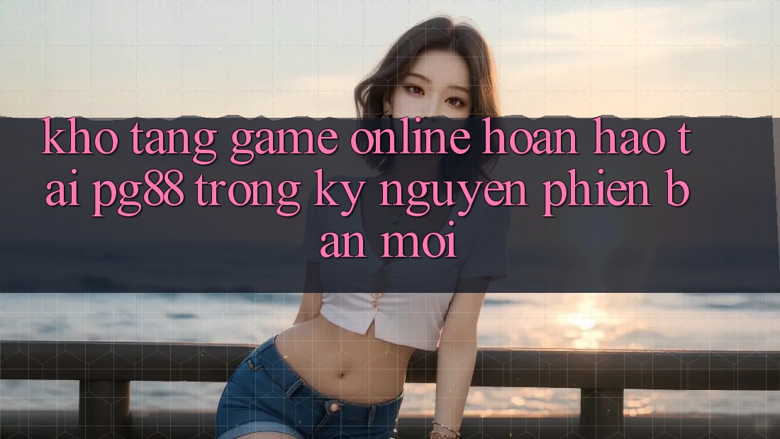 Kho tàng game online hoàn hảo tại pg88 trong kỷ nguyên phiên bản mới Kho tàng game online hoàn hảo tại pg88 trong kỷ nguyên phiên bản mới