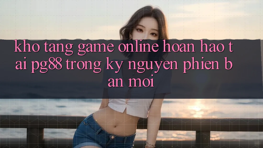 Kho tàng game online hoàn hảo tại pg88 trong kỷ nguyên phiên bản mới Kho tàng game online hoàn hảo tại pg88 trong kỷ nguyên phiên bản mới