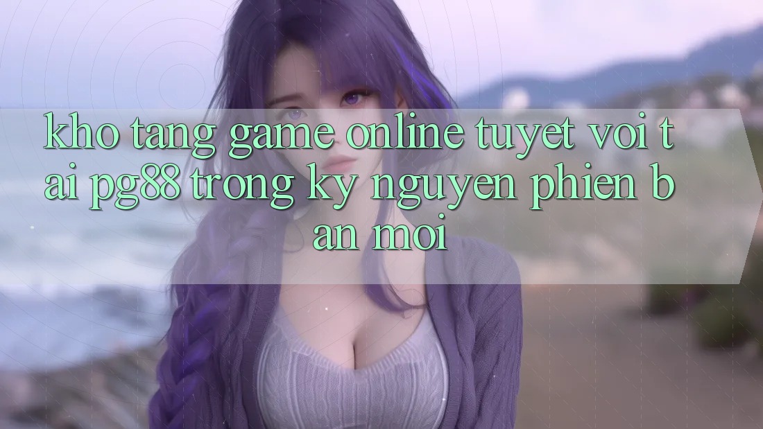 Kho tàng game online tuyệt vời tại pg88 trong kỷ nguyên phiên bản mới Kho tàng game online tuyệt vời tại pg88 trong kỷ nguyên phiên bản mới