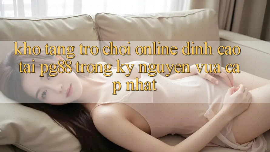 Kho tàng trò chơi online đỉnh cao tại pg88 trong kỷ nguyên vừa cập nhật Kho tàng trò chơi online đỉnh cao tại pg88 trong kỷ nguyên vừa cập nhật