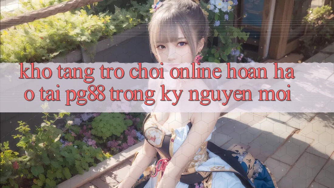Kho tàng trò chơi online hoàn hảo tại pg88 trong kỷ nguyên mới Kho tàng trò chơi online hoàn hảo tại pg88 trong kỷ nguyên mới